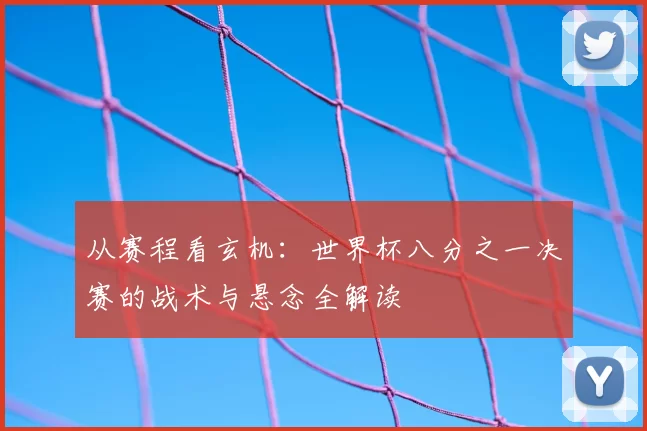 从赛程看玄机:世界杯八分之一决赛的战术与悬念全解读
