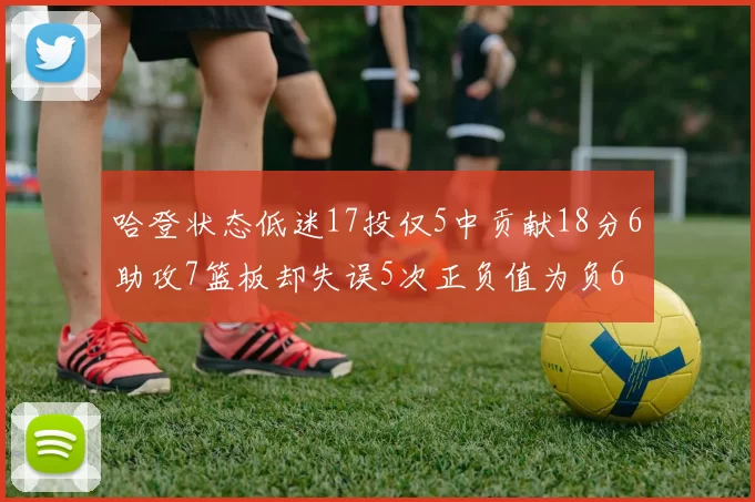 哈登状态低迷17投仅5中贡献18分6助攻7篮板却失误5次正负值为负6