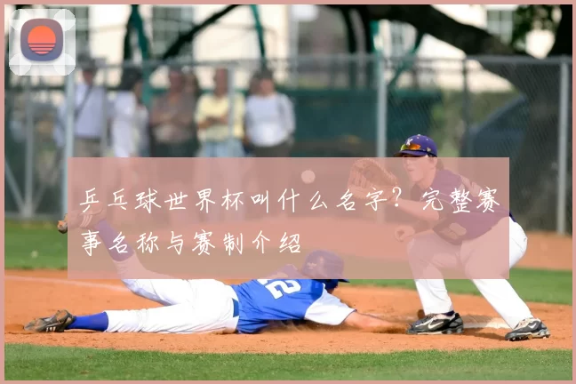 乒乓球世界杯叫什么名字？完整赛事名称与赛制介绍