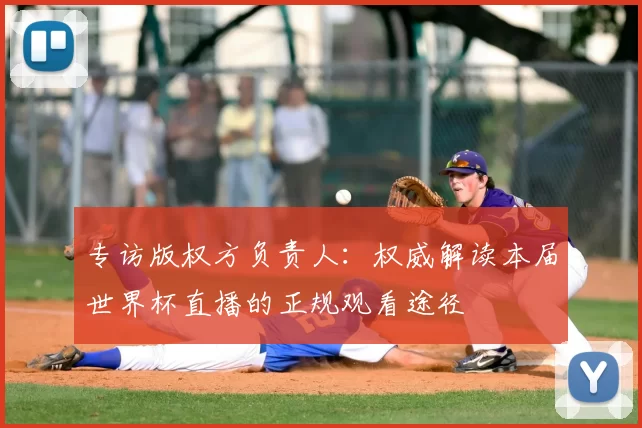 专访版权方负责人：权威解读本届世界杯直播的正规观看途径
