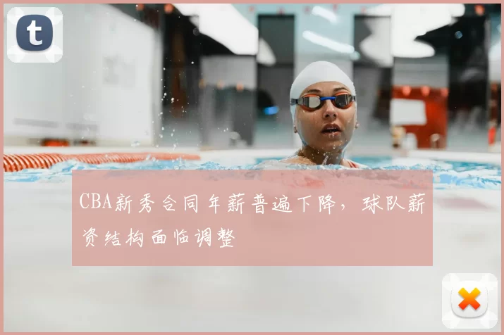 CBA新秀合同年薪普遍下降，球队薪资结构面临调整