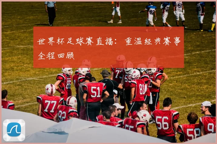 世界杯足球赛直播：重温经典赛事全程回顾