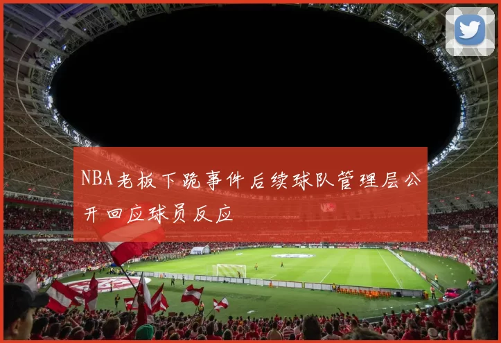 NBA老板下跪事件后续球队管理层公开回应球员反应