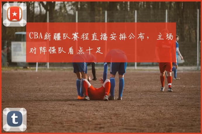 CBA新疆队赛程直播安排公布,主场对阵强队看点十足