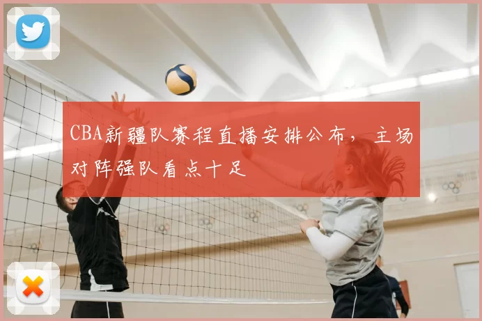 CBA新疆队赛程直播安排公布，主场对阵强队看点十足
