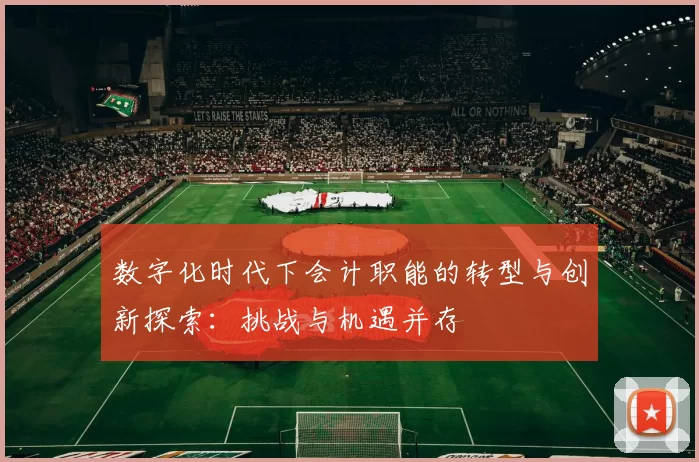 数字化时代下会计职能的转型与创新探索：挑战与机遇并存