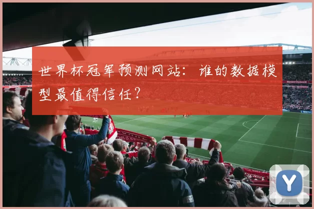 世界杯冠军预测网站：谁的数据模型最值得信任？