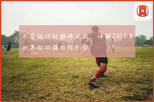 不容错过的巅峰之战：详解2016年世界杯四强对阵形势