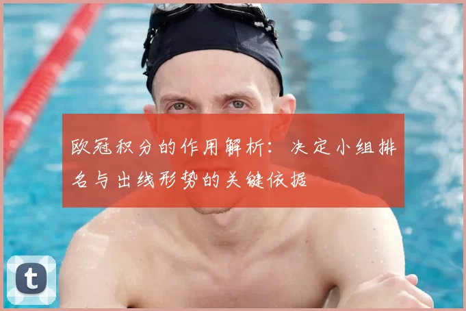欧冠积分的作用解析：决定小组排名与出线形势的关键依据