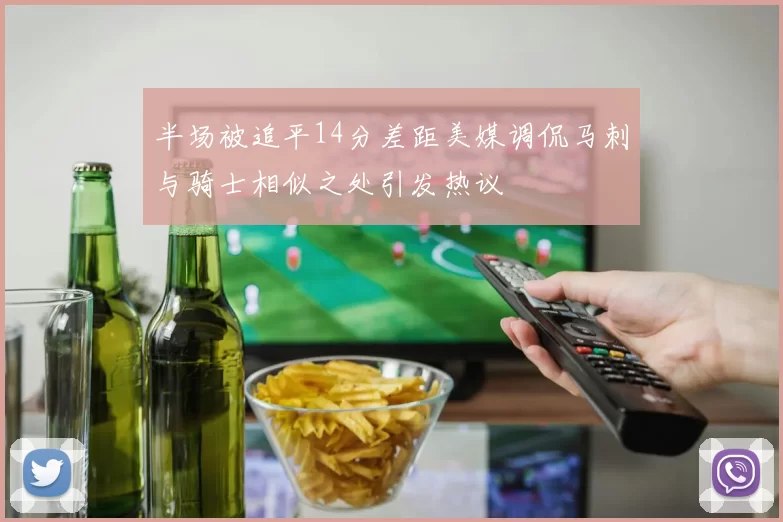 半场被追平14分差距美媒调侃马刺与骑士相似之处引发热议