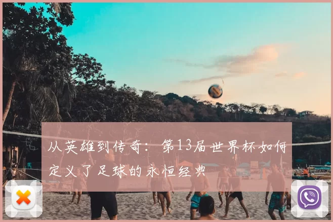 从英雄到传奇：第13届世界杯如何定义了足球的永恒经典