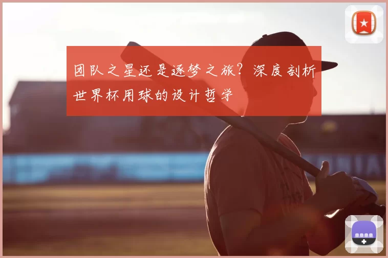 团队之星还是逐梦之旅?深度剖析世界杯用球的设计哲学