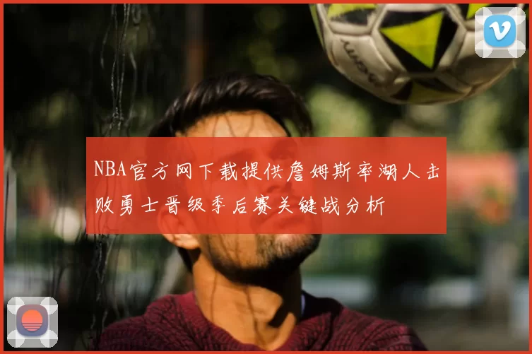 NBA官方网下载提供詹姆斯率湖人击败勇士晋级季后赛关键战分析