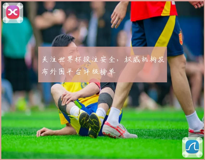 关注世界杯投注安全，权威机构发布外围平台评级榜单