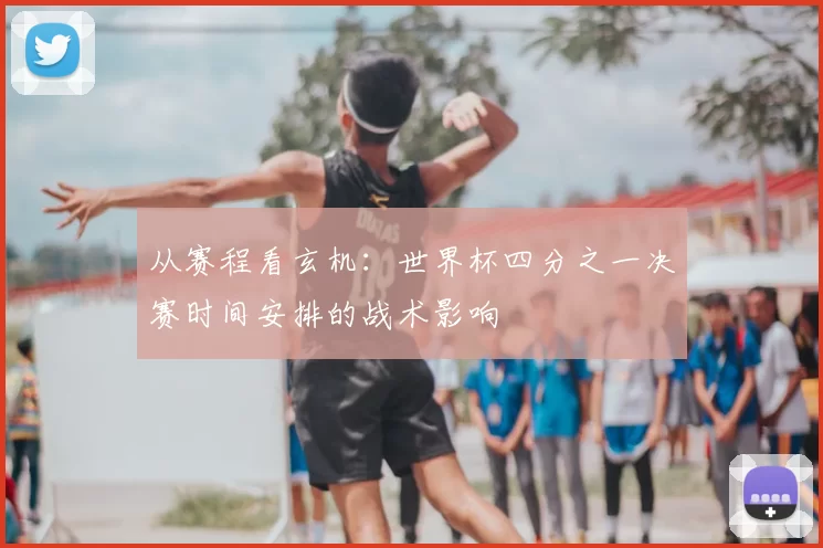 从赛程看玄机:世界杯四分之一决赛时间安排的战术影响