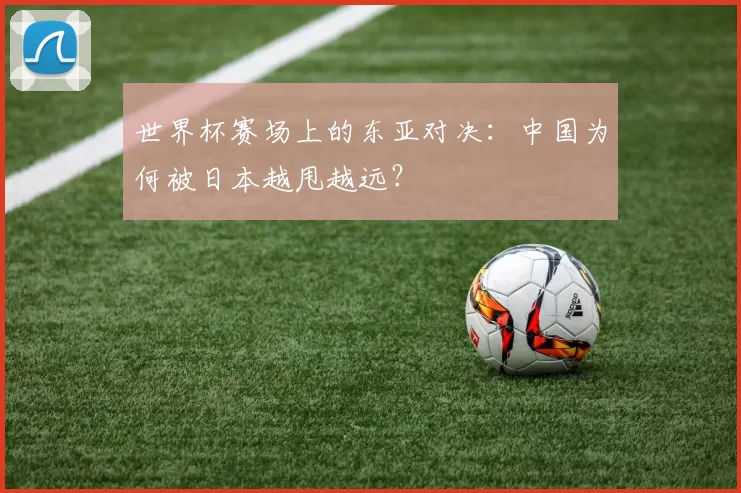 世界杯赛场上的东亚对决：中国为何被日本越甩越远？