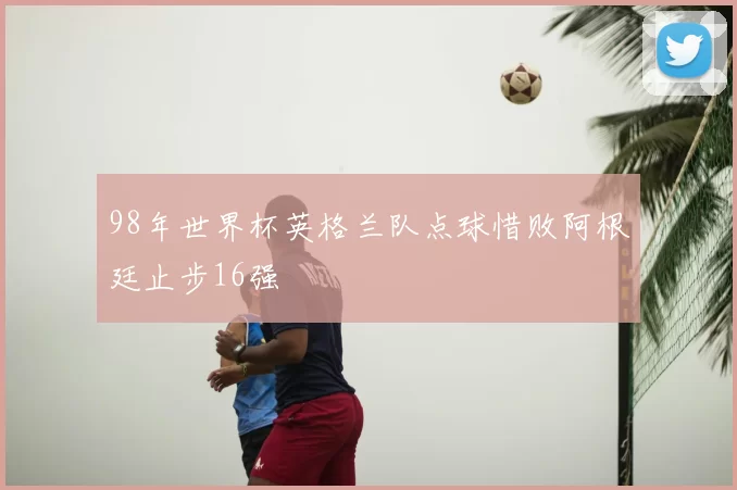 98年世界杯英格兰队点球惜败阿根廷止步16强