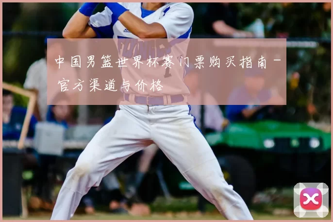 中国男篮世界杯赛门票购买指南 - 官方渠道与价格