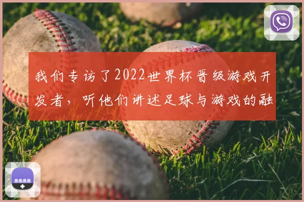我们专访了2022世界杯晋级游戏开发者,听他们讲述足球与游戏的融合之道