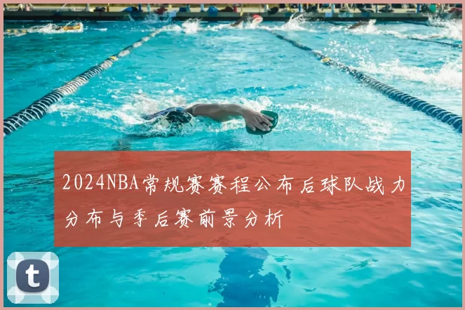 2024NBA常规赛赛程公布后球队战力分布与季后赛前景分析
