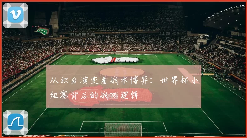 从积分演变看战术博弈：世界杯小组赛背后的战略逻辑