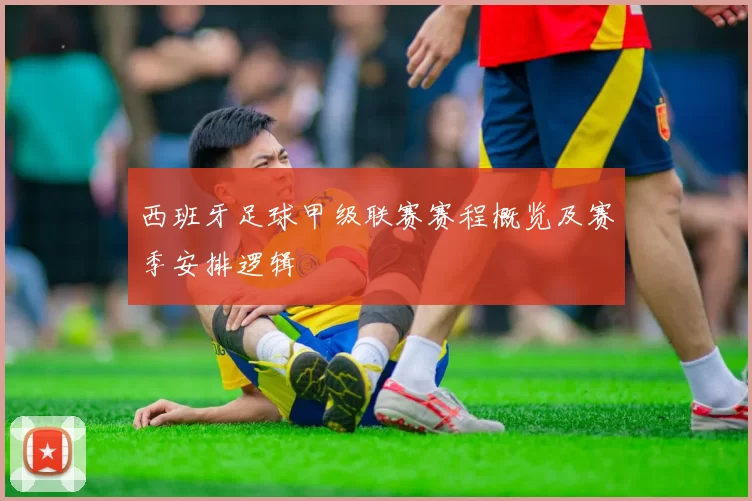 西班牙足球甲级联赛赛程概览及赛季安排逻辑