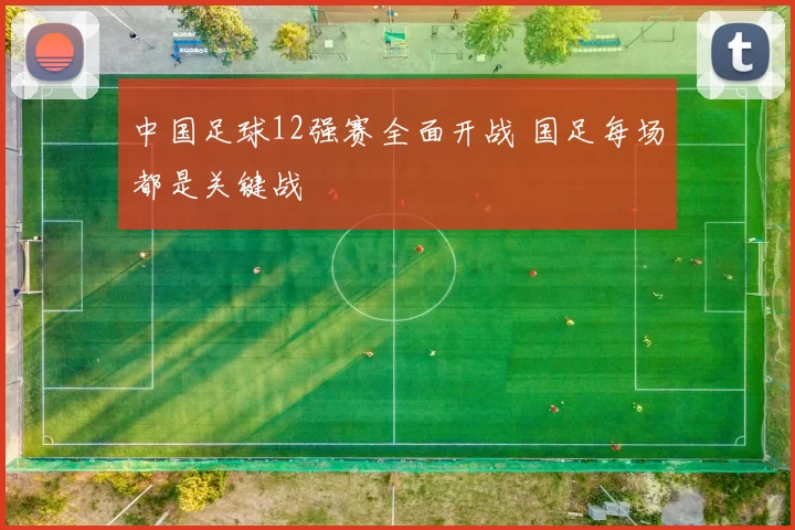 中国足球12强赛全面开战 国足每场都是关键战