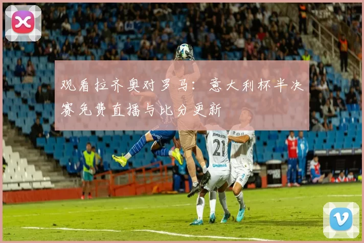 观看拉齐奥对罗马：意大利杯半决赛免费直播与比分更新