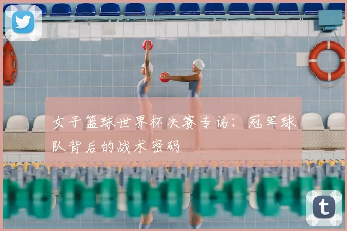 女子篮球世界杯决赛专访:冠军球队背后的战术密码