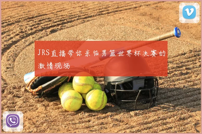 JRS直播带你亲临男篮世界杯决赛的激情现场