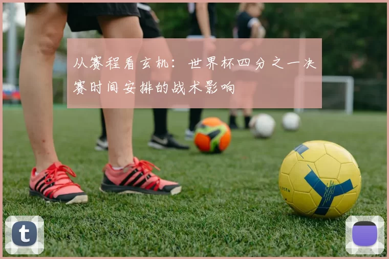 从赛程看玄机：世界杯四分之一决赛时间安排的战术影响
