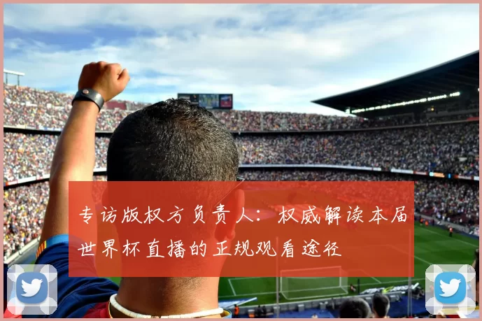 专访版权方负责人：权威解读本届世界杯直播的正规观看途径