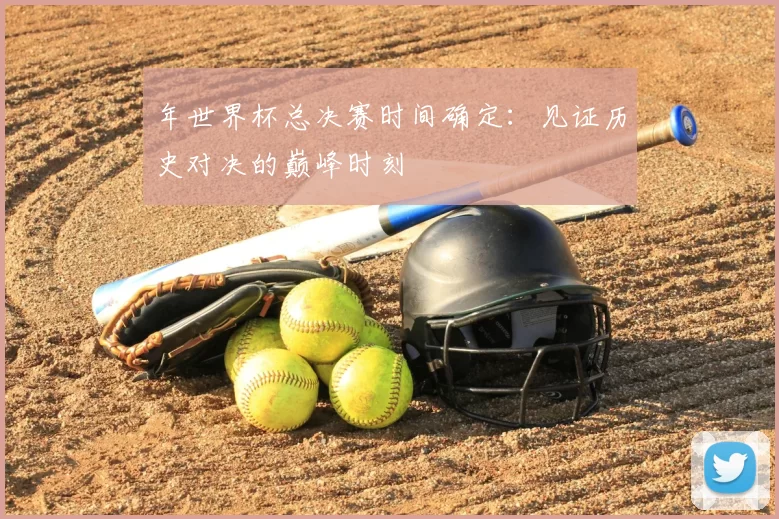 年世界杯总决赛时间确定：见证历史对决的巅峰时刻