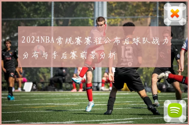 2024NBA常规赛赛程公布后球队战力分布与季后赛前景分析