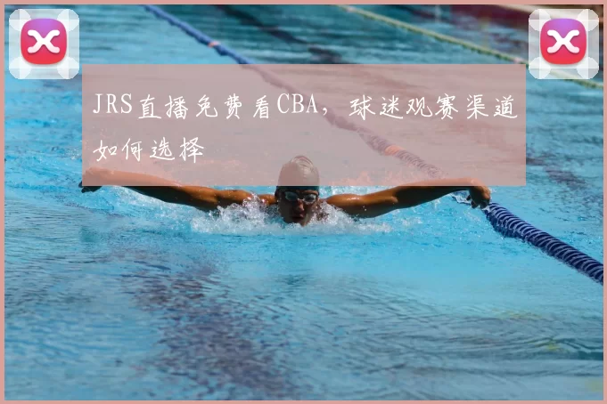 JRS直播免费看CBA，球迷观赛渠道如何选择