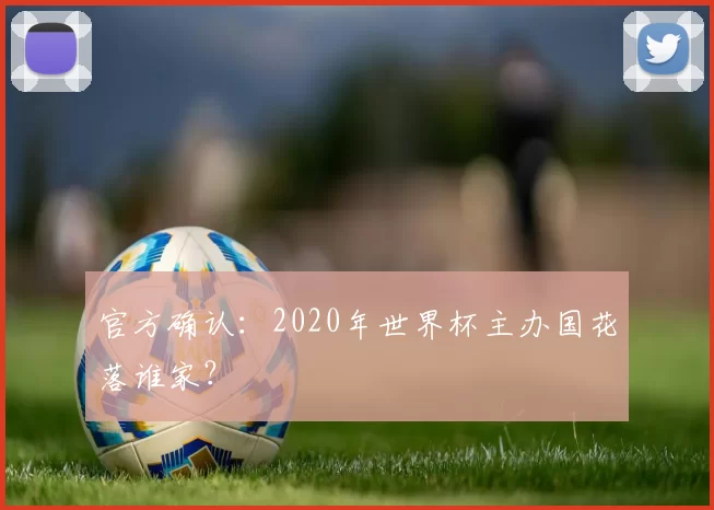 官方确认:2020年世界杯主办国花落谁家?