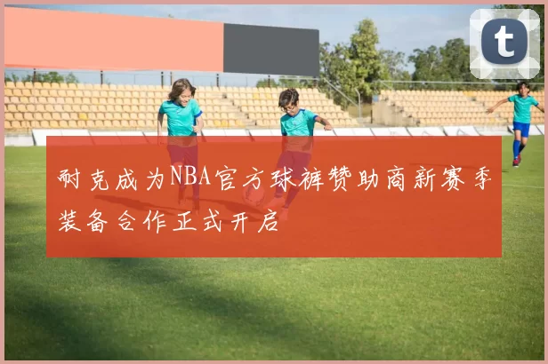 耐克成为NBA官方球裤赞助商新赛季装备合作正式开启