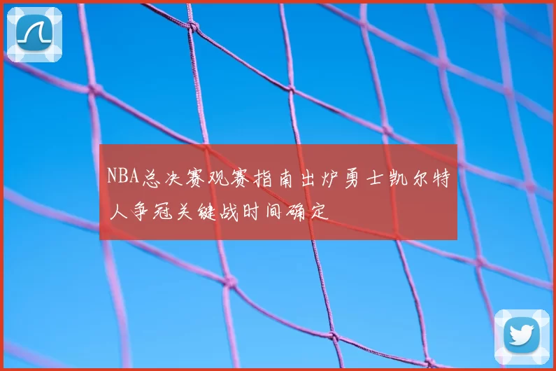 NBA总决赛观赛指南出炉勇士凯尔特人争冠关键战时间确定