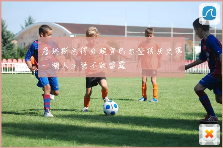 詹姆斯总得分超贾巴尔登顶历史第一湖人主场不敌雷霆