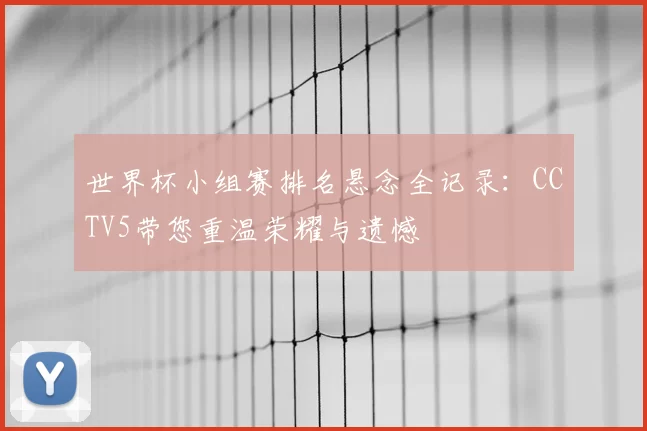 世界杯小组赛排名悬念全记录：CCTV5带您重温荣耀与遗憾