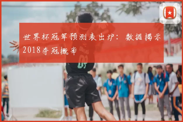 世界杯冠军预测表出炉：数据揭示2018夺冠概率