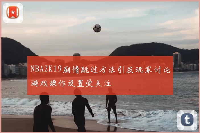 NBA2K19剧情跳过方法引发玩家讨论游戏操作设置受关注