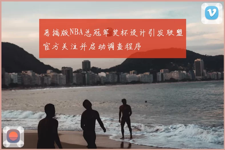 恶搞版NBA总冠军奖杯设计引发联盟官方关注并启动调查程序