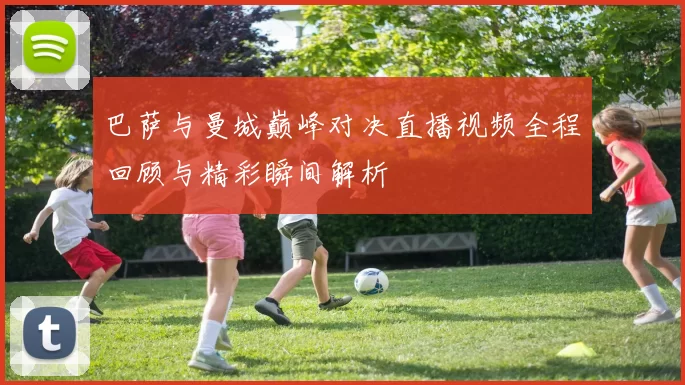 巴萨与曼城巅峰对决直播视频全程回顾与精彩瞬间解析