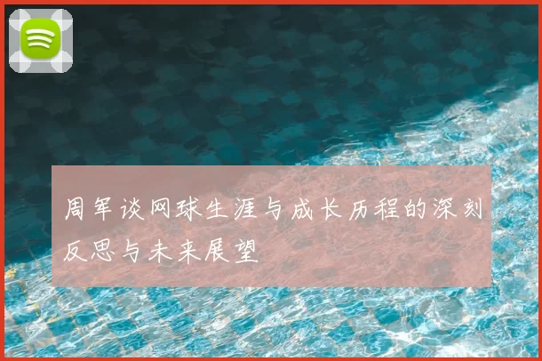 周军谈网球生涯与成长历程的深刻反思与未来展望