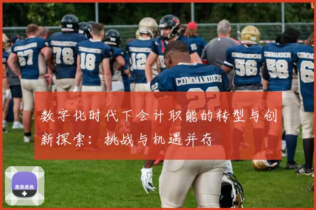 数字化时代下会计职能的转型与创新探索：挑战与机遇并存