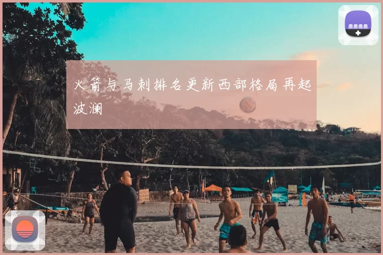 火箭与马刺排名更新西部格局再起波澜
