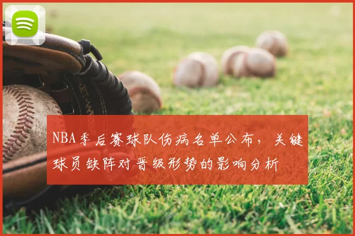 NBA季后赛球队伤病名单公布,关键球员缺阵对晋级形势的影响分析