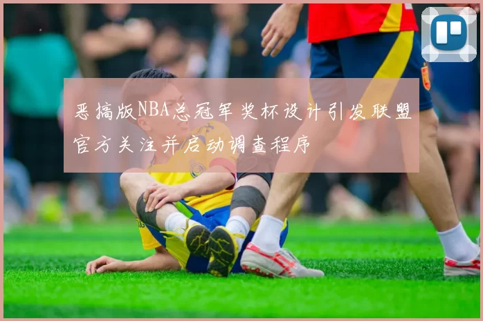 恶搞版NBA总冠军奖杯设计引发联盟官方关注并启动调查程序