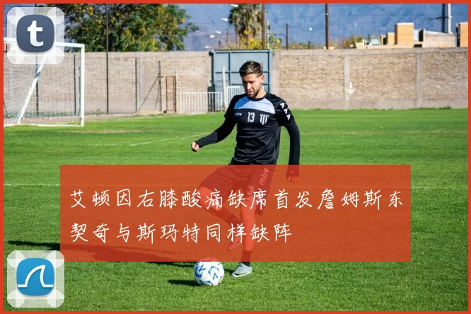 艾顿因右膝酸痛缺席首发詹姆斯东契奇与斯玛特同样缺阵